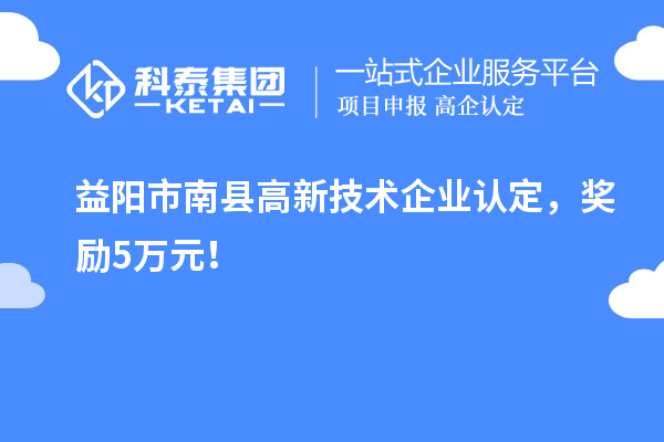 益陽市南縣高新技術(shù)企業(yè)認(rèn)定，獎勵5萬元！