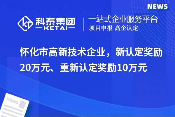 懷化市高新技術(shù)企業(yè)，新認(rèn)定獎勵20萬元、重新認(rèn)定獎勵10萬元