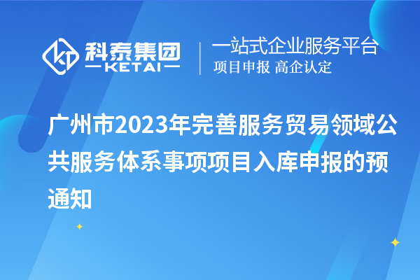 廣州市2023年完善服務(wù)貿易領(lǐng)域公共服務(wù)體系事項項目入庫申報的預通知