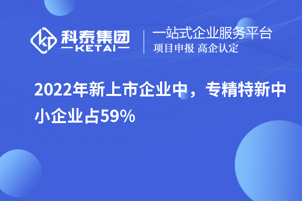 2022年新上市企業(yè)中，<a href=http://m.qiyeqqexmail.cn/fuwu/zhuanjingtexin.html target=_blank class=infotextkey>專精特新中小企業(yè)</a>占59%