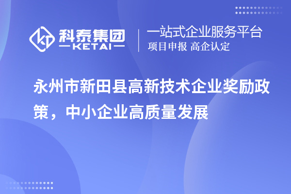 永州市新田縣高新技術(shù)企業(yè)獎勵政策，中小企業(yè)高質(zhì)量發(fā)展