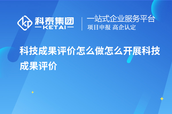 科技成果評價(jià)怎么做 怎么開(kāi)展科技成果評價(jià)