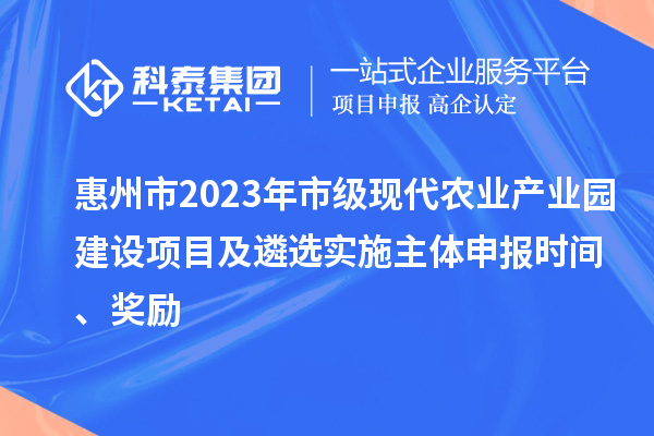 惠州市2023年市級現(xiàn)代農(nóng)業(yè)產(chǎn)業(yè)園建設(shè)項目及遴選實施主體申報時間、獎勵