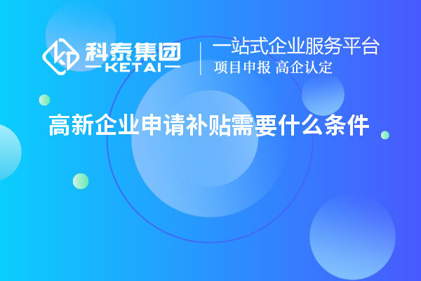 高新企業(yè)申請(qǐng)補(bǔ)貼需要什么條件