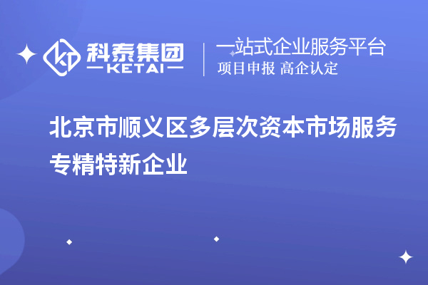 北京市順義區(qū)多層次資本市場(chǎng)服務(wù)專(zhuān)精特新企業(yè)