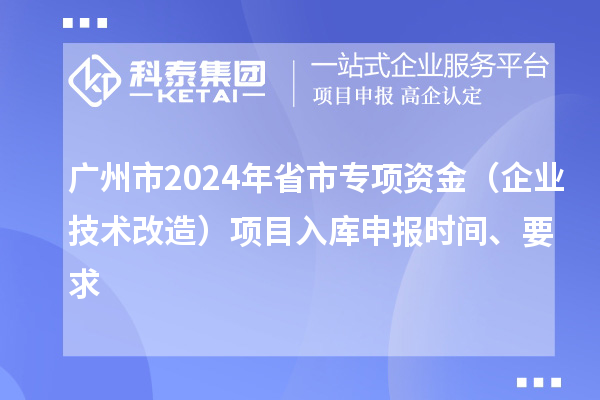 廣州市2024年省市專項資金（企業(yè)技術改造）項目入庫申報時間、要求