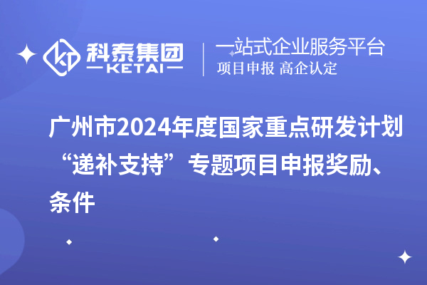 廣州市2024年度國(guó)家重點(diǎn)研發(fā)計(jì)劃“遞補(bǔ)支持”專題項(xiàng)目申報(bào)獎(jiǎng)勵(lì)、條件