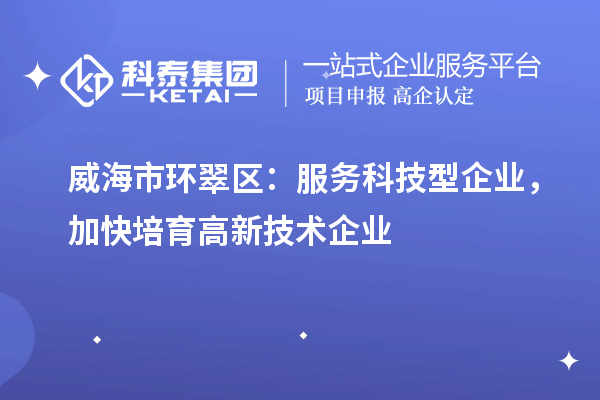 威海市環(huán)翠區(qū)：服務(wù)科技型企業(yè)，加快培育高新技術(shù)企業(yè)