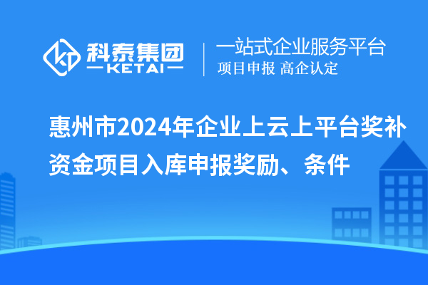 惠州市2024年企業(yè)上云上平臺獎補資金項目入庫申報獎勵、條件