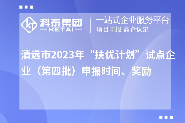 清遠(yuǎn)市2023年“扶優(yōu)計(jì)劃”試點(diǎn)企業(yè)（第四批）申報(bào)時(shí)間、獎(jiǎng)勵(lì)