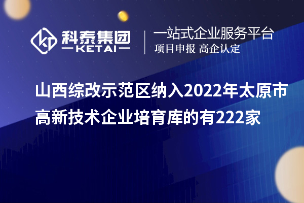 山西綜改示范區(qū)納入2022年太原市高新技術(shù)企業(yè)培育庫的有222家