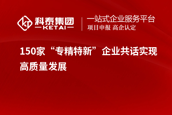 150家“專精特新”企業(yè)共話實(shí)現(xiàn)高質(zhì)量發(fā)展