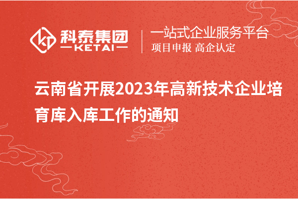 云南省開(kāi)展2023年高新技術(shù)企業(yè)培育庫(kù)入庫(kù)工作的通知