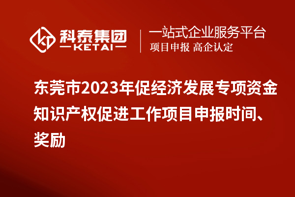 東莞市2023年促經(jīng)濟發(fā)展專項資金知識產(chǎn)權(quán)促進工作<a href=http://m.qiyeqqexmail.cn/shenbao.html target=_blank class=infotextkey>項目申報</a>時間、獎勵