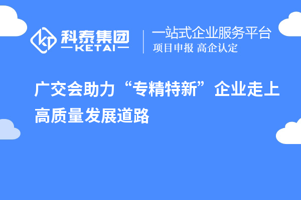 廣交會(huì)助力“專精特新” 企業(yè)走上高質(zhì)量發(fā)展道路