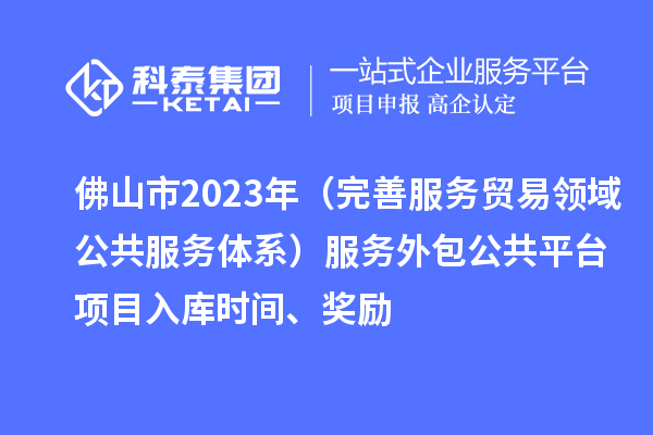 佛山市2023年（完善服務(wù)貿(mào)易領(lǐng)域公共服務(wù)體系）服務(wù)外包公共平臺(tái)項(xiàng)目入庫(kù)時(shí)間、獎(jiǎng)勵(lì)