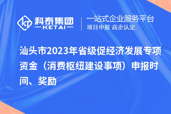 汕頭市2023年省級(jí)促經(jīng)濟(jì)發(fā)展專(zhuān)項(xiàng)資金（消費(fèi)樞紐建設(shè)事項(xiàng)）申報(bào)時(shí)間、獎(jiǎng)勵(lì)