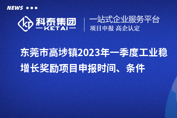 東莞市高埗鎮(zhèn)2023年一季度工業(yè)穩(wěn)增長獎勵<a href=http://m.qiyeqqexmail.cn/shenbao.html target=_blank class=infotextkey>項目申報</a>時間、條件