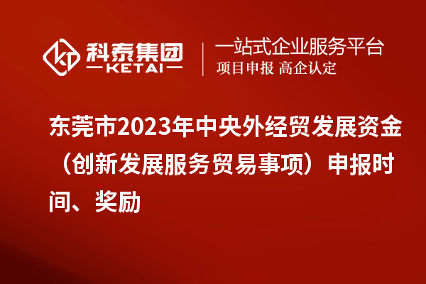 東莞市2023年中央外經(jīng)貿發(fā)展資金（創(chuàng  )新發(fā)展服務(wù)貿易事項）申報時(shí)間、獎勵