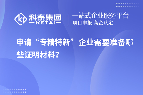 申請“專精特新”企業(yè)需要準備哪些證明材料？