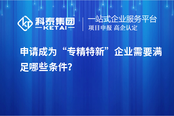 申請成為“專精特新”企業(yè)需要滿足哪些條件？