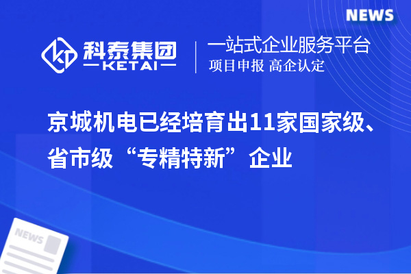 京城機電已經(jīng)培育出11家國家級、省市級“專精特新”企業(yè)