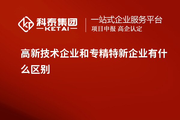 高新技術(shù)企業(yè)和專(zhuān)精特新企業(yè)有什么區(qū)別