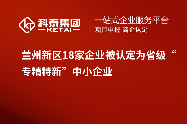 蘭州新區(qū)18家企業(yè)被認(rèn)定為省級(jí)“專精特新”中小企業(yè)