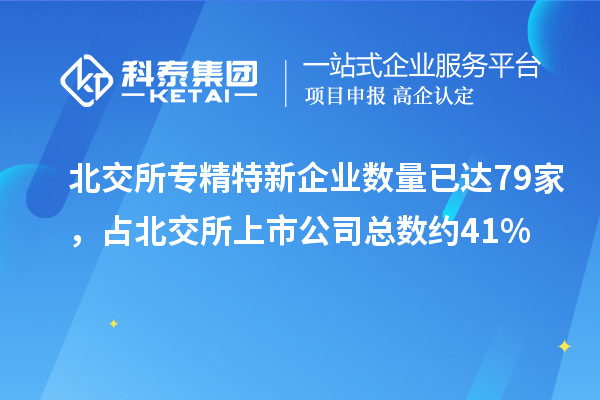 北交所專精特新企業(yè)數(shù)量已達79家，占北交所上市公司總數(shù)約41%