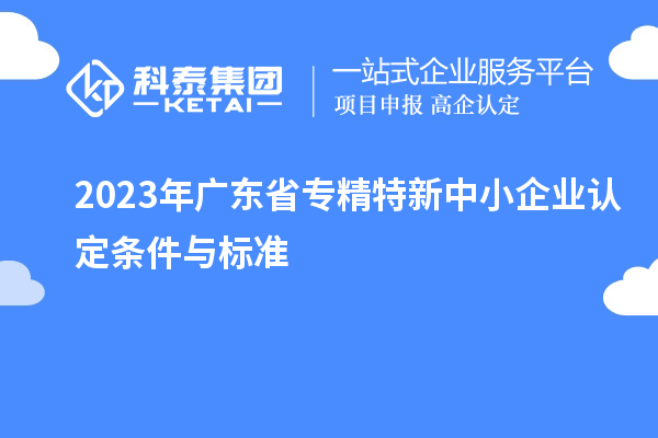 2023年廣東省專精特新中小企業(yè)認(rèn)定條件與標(biāo)準(zhǔn)