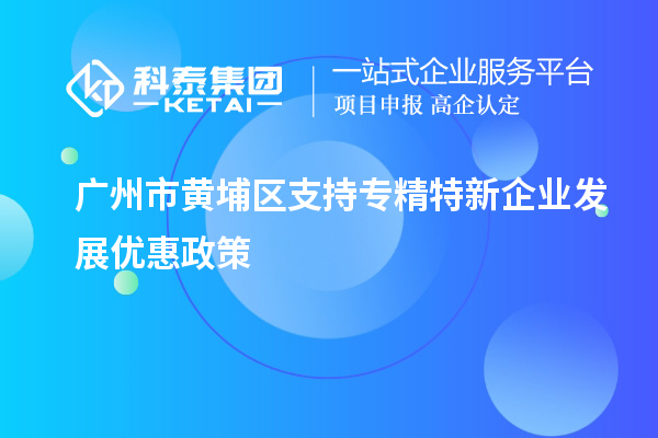 廣州市黃埔區支持專(zhuān)精特新企業(yè)發(fā)展優(yōu)惠政策