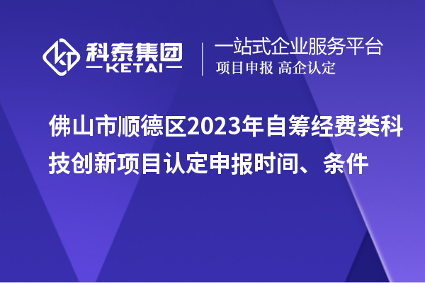 佛山市順德區(qū)2023年自籌經(jīng)費類科技創(chuàng)新項目認定申報時間、條件