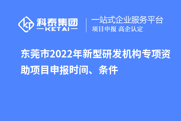 東莞市2022年新型研發(fā)機構(gòu)專項資助項目申報時間、條件