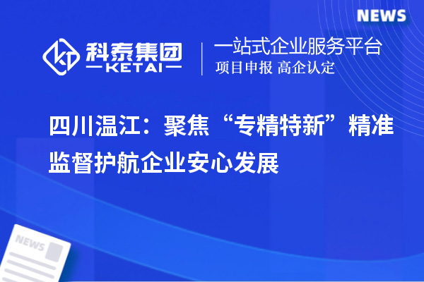 四川溫江：聚焦“專精特新”精準監(jiān)督 護航企業(yè)安心發(fā)展