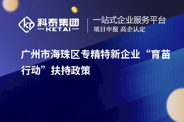 廣州市海珠區(qū)專精特新企業(yè)“育苗行動”扶持政策