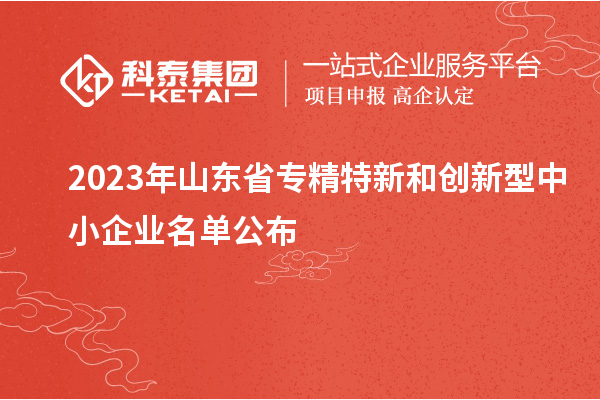 2023年山東省專(zhuān)精特新和創(chuàng)新型中小企業(yè)名單公布