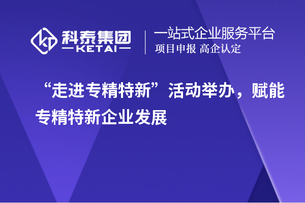 “走進(jìn)專(zhuān)精特新”活動(dòng)舉辦，賦能專(zhuān)精特新企業(yè)發(fā)展