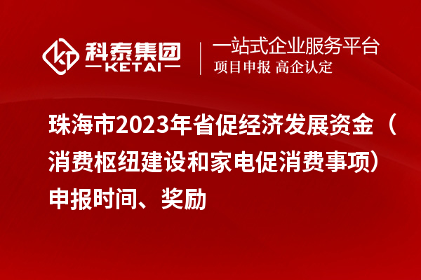 珠海市2023年省促經(jīng)濟(jì)發(fā)展資金（消費(fèi)樞紐建設(shè)和家電促消費(fèi)事項(xiàng)）申報(bào)時(shí)間、獎(jiǎng)勵(lì)