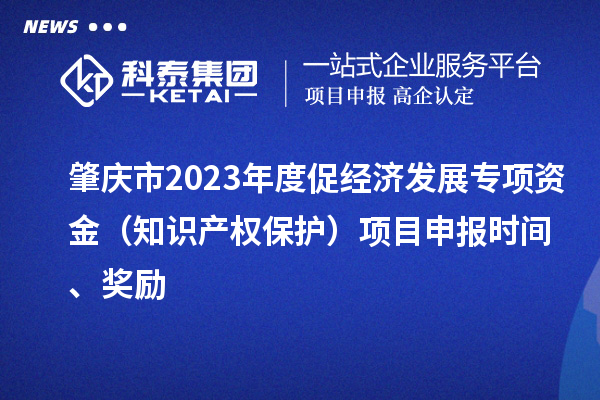 肇慶市2023年度促經(jīng)濟發(fā)展專(zhuān)項資金（知識產(chǎn)權保護）項目申報時(shí)間、獎勵