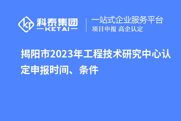 揭陽市2023年工程技術(shù)研究中心認(rèn)定申報(bào)時(shí)間、條件