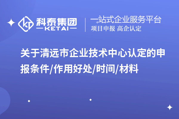 清遠市2023年企業(yè)技術(shù)中心認定的申報條件/作用好處/時間/材料