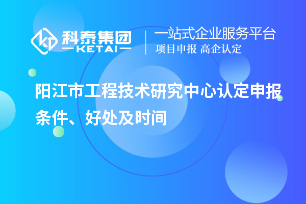 陽(yáng)江市2023年工程技術(shù)研究中心認定申報條件、好處及時(shí)間