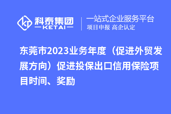 東莞市2023業(yè)務(wù)年度（促進外貿(mào)發(fā)展方向）促進投保出口信用保險項目時間、獎勵