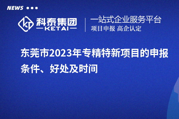  東莞市2023年專(zhuān)精特新項目的申報條件、好處及時(shí)間