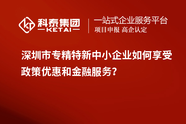 深圳市專(zhuān)精特新中小企業(yè)如何享受政策優(yōu)惠和金融服務(wù)？