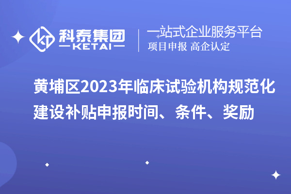 黃埔區(qū)2023年臨床試驗(yàn)機(jī)構(gòu)規(guī)范化建設(shè)補(bǔ)貼申報(bào)時(shí)間、條件、獎(jiǎng)勵(lì)