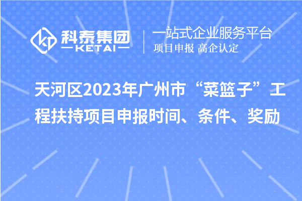 天河區2023年廣州市“菜籃子”工程扶持項目申報時(shí)間、條件、獎勵