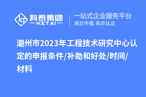 潮州市2023年工程技術(shù)研究中心認定的申報條件/補助和好處/時(shí)間/材料