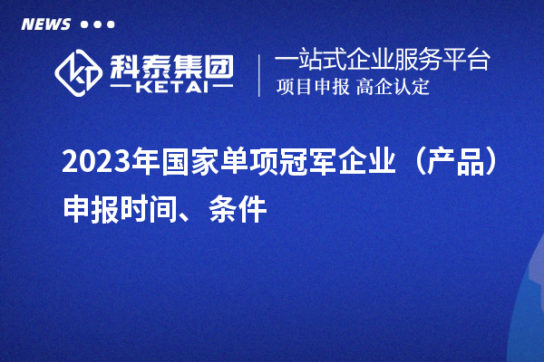 2023年國(guó)家單項(xiàng)冠軍企業(yè)（產(chǎn)品）申報(bào)時(shí)間、條件