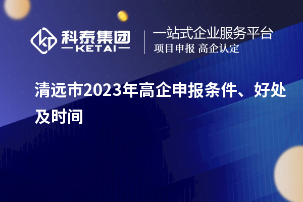 清遠(yuǎn)市2023年高企申報(bào)條件、好處及時(shí)間